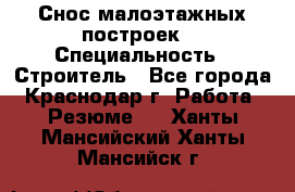 Снос малоэтажных построек  › Специальность ­ Строитель - Все города, Краснодар г. Работа » Резюме   . Ханты-Мансийский,Ханты-Мансийск г.